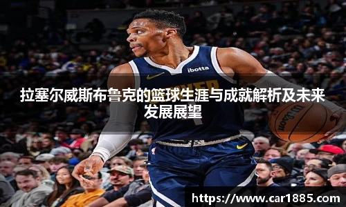 拉塞尔威斯布鲁克的篮球生涯与成就解析及未来发展展望