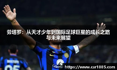 劳塔罗：从天才少年到国际足球巨星的成长之路与未来展望