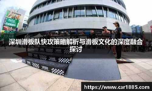 深圳滑板队快攻策略解析与滑板文化的深度融合探讨
