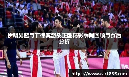 伊朗男篮与菲律宾激战正酣精彩瞬间回顾与赛后分析