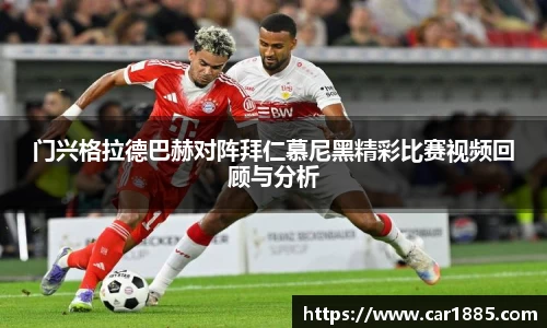 门兴格拉德巴赫对阵拜仁慕尼黑精彩比赛视频回顾与分析